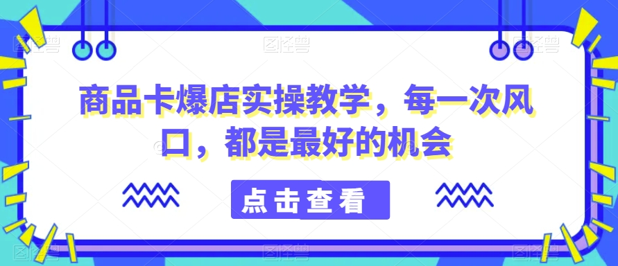 商品卡爆店实操教学,每一次风口,都是最好的机会|淘骐网赚资源库