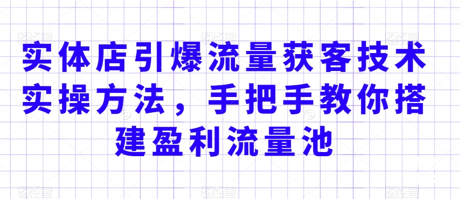 实体店引爆流量获客技术实操方法,手把手教你搭建盈利流量池,让你的生意客户裂变渠道裂变|淘骐网赚资源库