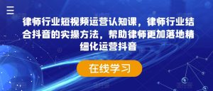 律师行业短视频运营认知课,律师行业结合抖音的实操方法,帮助律师更加落地精细化运营抖音|淘骐网赚资源库