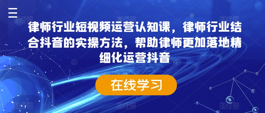 律师行业短视频运营认知课,律师行业结合抖音的实操方法,帮助律师更加落地精细化运营抖音|淘骐网赚资源库