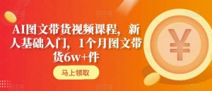 AI图文带货视频课程，新人基础入门，1个月图文带货6w+件|淘骐网赚资源库