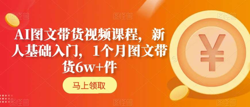 AI图文带货视频课程,新人基础入门,1个月图文带货6w+件|淘骐网赚资源库