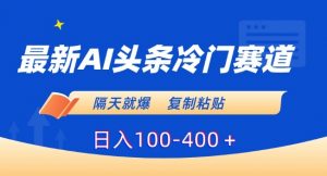 最新AI头条冷门赛道，隔天就爆，复制粘贴日入100-400＋【揭秘】|淘骐网赚资源库