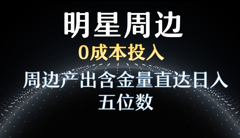 利用明星效应,0成本投入,周边产出含金量直达日入五位数【揭秘】|淘骐网赚资源库