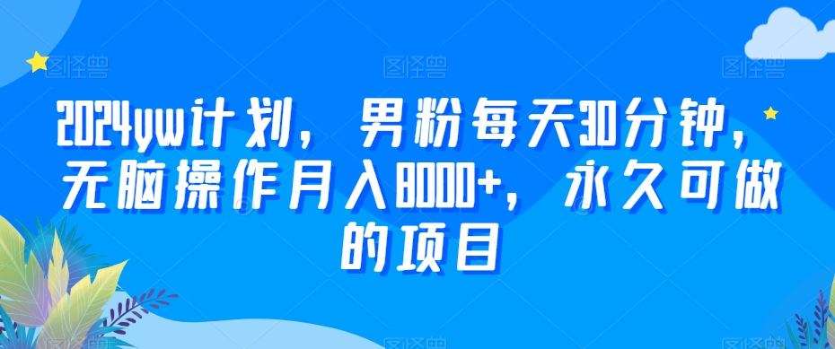 2024yw计划,男粉每天30分钟,无脑操作月入8000+,永久可做的项目【揭秘】|淘骐网赚资源库