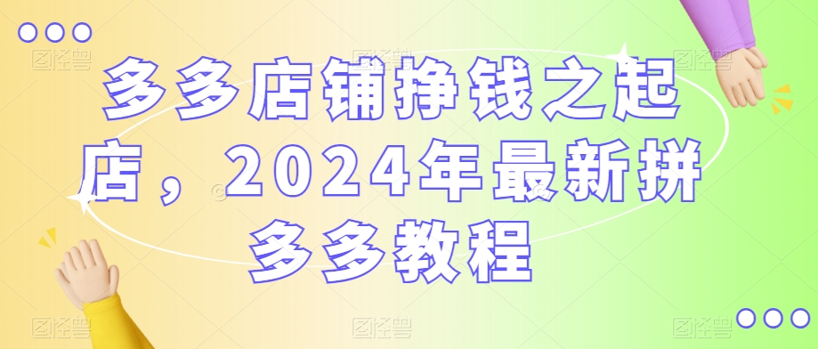 多多店铺挣钱之起店,2024年最新拼多多教程|淘骐网赚资源库
