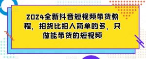 2024全新抖音短视频带货教程,拍货比拍人简单的多,只做能带货的短视频|淘骐网赚资源库