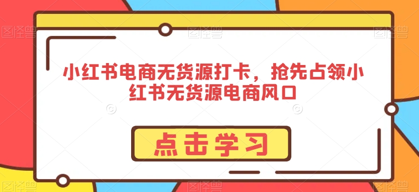 小红书电商无货源打卡,抢先占领小红书无货源电商风口|淘骐网赚资源库