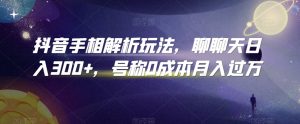 抖音手相解析玩法,聊聊天日入300+,号称0成本月入过万【揭秘】|淘骐网赚资源库