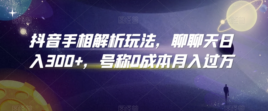 抖音手相解析玩法,聊聊天日入300+,号称0成本月入过万【揭秘】|淘骐网赚资源库