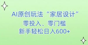 AI家居设计，简单好上手，新手小白什么也不会的，都可以轻松日入500+【揭秘】|淘骐网赚资源库
