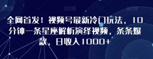 全网首发!视频号最新冷门玩法,10分钟一条星座解析演绎视频,条条爆款,日收入1000+【揭秘】|淘骐网赚资源库