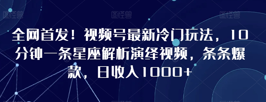 全网首发!视频号最新冷门玩法,10分钟一条星座解析演绎视频,条条爆款,日收入1000+【揭秘】|淘骐网赚资源库