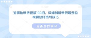 如何拍带货视频100招,详细剖析带货最多的视频总结策划技巧|淘骐网赚资源库