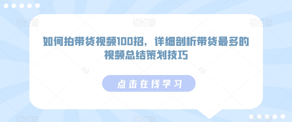 如何拍带货视频100招,详细剖析带货最多的视频总结策划技巧|淘骐网赚资源库