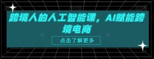 跨境人的人工智能课,AI赋能跨境电商|淘骐网赚资源库