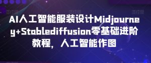 AI人工智能服装设计Midjourney+Stablediffusion零基础进阶教程,人工智能作图|淘骐网赚资源库