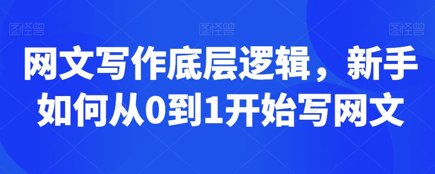 网文写作底层逻辑,新手如何从0到1开始写网文|淘骐网赚资源库