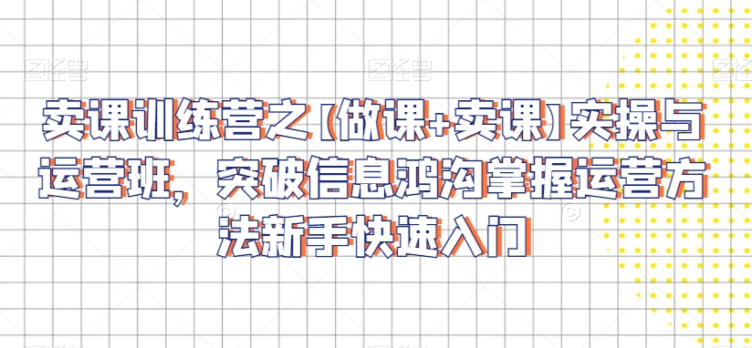 卖课训练营之【做课+卖课】实操与运营班,突破信息鸿沟掌握运营方法新手快速入门|淘骐网赚资源库