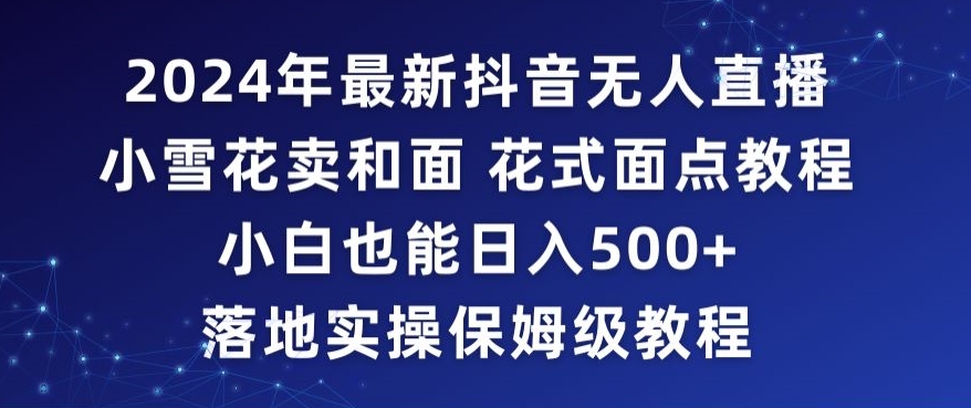 2024年抖音最新无人直播小雪花卖和面、花式面点教程小白也能日入500+落地实操保姆级教程【揭秘】|淘骐网赚资源库