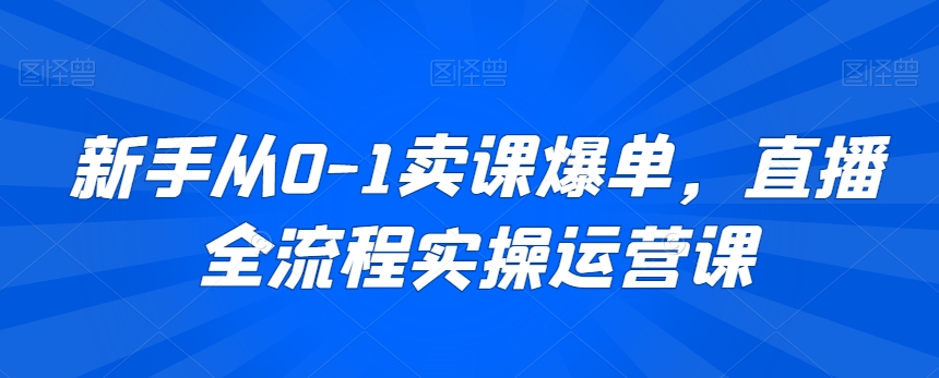 新手从0-1卖课爆单,直播全流程实操运营课|淘骐网赚资源库