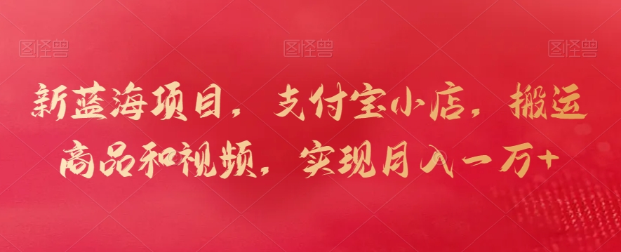 新蓝海项目,支付宝小店,搬运商品和视频,实现月入一万+【揭秘】|淘骐网赚资源库