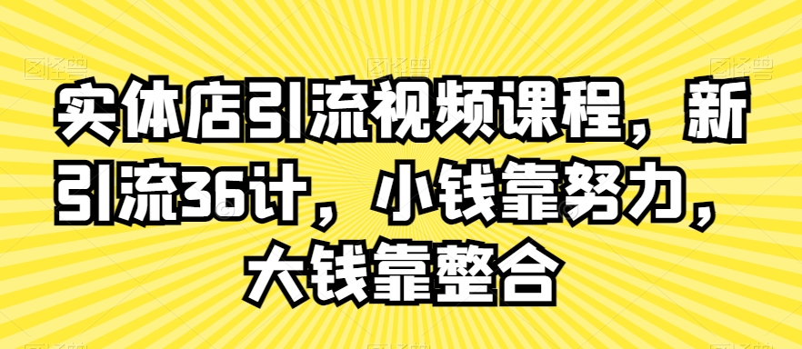 实体店引流视频课程,新引流36计,小钱靠努力,大钱靠整合|淘骐网赚资源库