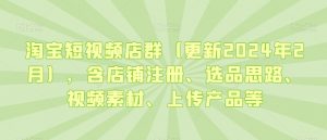 淘宝短视频店群(更新2024年2月),含店铺注册、选品思路、视频素材、上传产品等|淘骐网赚资源库