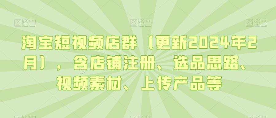 淘宝短视频店群(更新2024年2月),含店铺注册、选品思路、视频素材、上传产品等|淘骐网赚资源库
