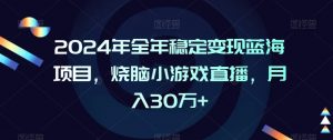 2024年全年稳定变现蓝海项目，烧脑小游戏直播，月入30万+【揭秘】|淘骐网赚资源库
