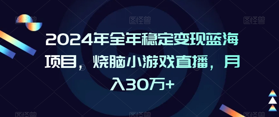 2024年全年稳定变现蓝海项目,烧脑小游戏直播,月入30万+【揭秘】|淘骐网赚资源库