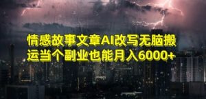 情感故事文章AI改写无脑搬运当个副业也能月入6000+【揭秘】|淘骐网赚资源库