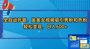 全自动托管，发美女视频吸引男粉和色粉，轻松变现，日入600+【揭秘】|淘骐网赚资源库