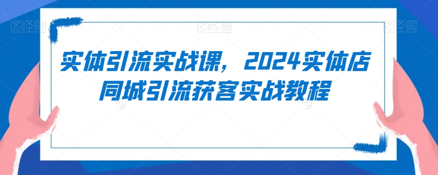 实体引流实战课,2024实体店同城引流获客实战教程|淘骐网赚资源库