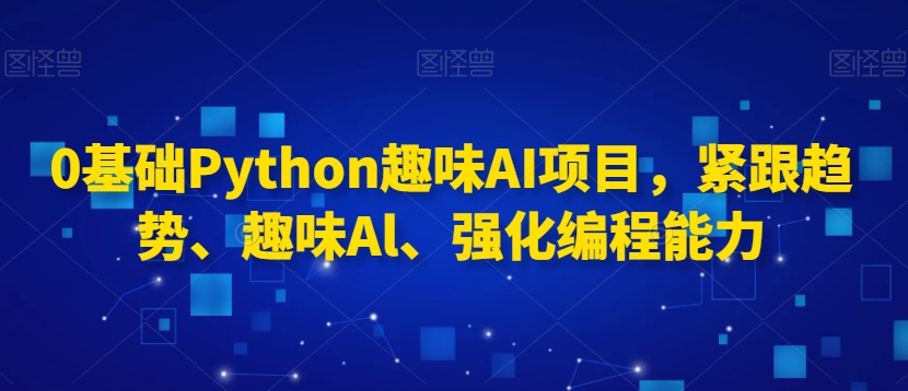 0基础Python趣味AI项目,紧跟趋势、趣味Al、强化编程能力|淘骐网赚资源库