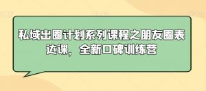 私域出圈计划系列课程之朋友圈表达课,全新口碑训练营|淘骐网赚资源库