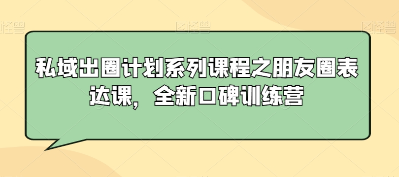 私域出圈计划系列课程之朋友圈表达课,全新口碑训练营|淘骐网赚资源库