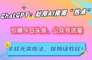 ChatGPT:利用AI根据“热点”引爆今日头条、公众号流量,无需魔法,保姆级教程【揭秘】|淘骐网赚资源库