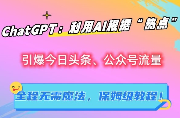 ChatGPT:利用AI根据“热点”引爆今日头条、公众号流量,无需魔法,保姆级教程【揭秘】|淘骐网赚资源库