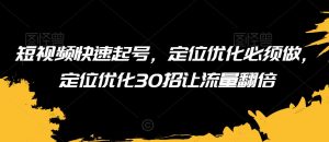 短视频快速起号，定位优化必须做，定位优化30招让流量翻倍|淘骐网赚资源库