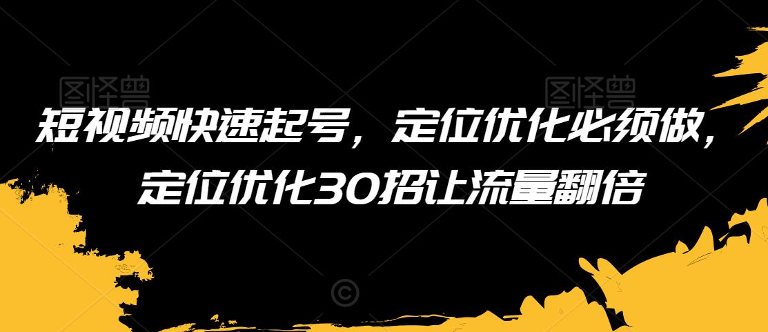 短视频快速起号，定位优化必须做，定位优化30招让流量翻倍|淘骐网赚资源库