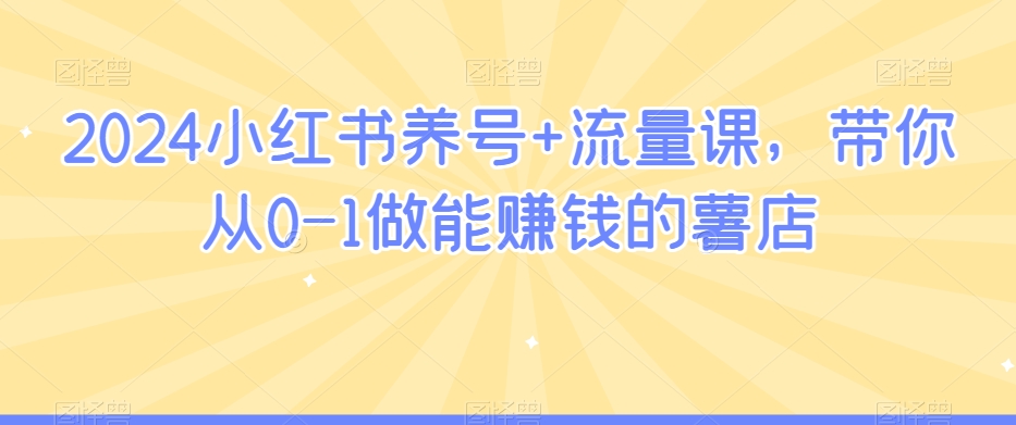 2024小红书养号+流量课，带你从0-1做能赚钱的薯店|淘骐网赚资源库