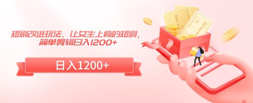 短剧改进玩法,让女生上瘾的短剧,简单剪辑日入1200+【揭秘】|淘骐网赚资源库