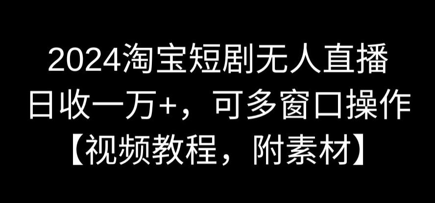 2024淘宝短剧无人直播,日收一万+,可多窗口操作【视频教程,附素材】【揭秘】|淘骐网赚资源库