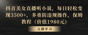 抖音美女直播听小说,每日轻松变现3500+,多重防违规操作,保姆教程(价值1980元)【揭秘】|淘骐网赚资源库