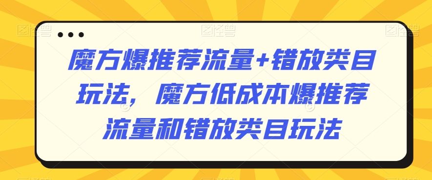 魔方爆推荐流量+错放类目玩法,魔方低成本爆推荐流量和错放类目玩法|淘骐网赚资源库