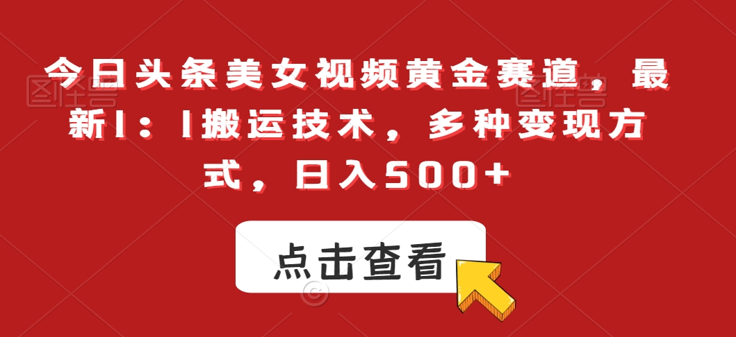 今日头条美女视频黄金赛道，最新1：1搬运技术，多种变现方式，日入500+【揭秘】|淘骐网赚资源库