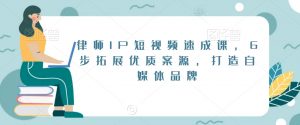 律师IP短视频速成课,6步拓展优质案源,打造自媒体品牌|淘骐网赚资源库