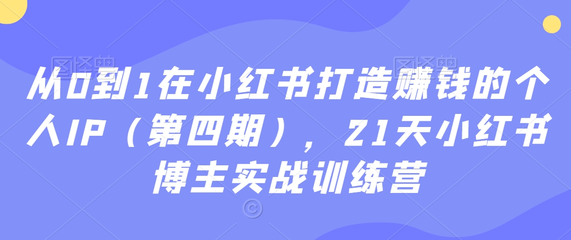从0到1在小红书打造赚钱的个人IP(第四期),21天小红书博主实战训练营|淘骐网赚资源库