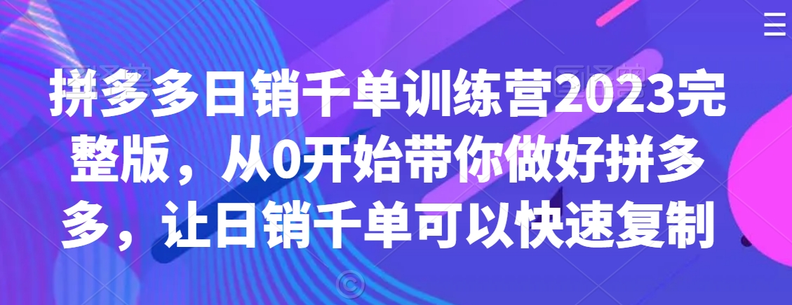 拼多多日销千单训练营2023完整版，从0开始带你做好拼多多，让日销千单可以快速复制|淘骐网赚资源库